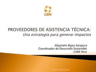 Alejandro Rojas Sarapura
Coordinador de Desarrollo Sostenible
                          CARE Perú




          CARE Perú_Alejandro Rojas     1
 