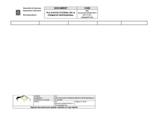 Generalitat de Catalunya          DOCUMENT                        CODI
Departament d’Educació                                               pat-
                           PLA D’ACCIÓ TUTORIAL EN LA       fpversio2-02009-0910
IES Camps Blancs            FORMACIÓ PROFESSIONAL                30171107-
                                                                phpapp02.doc




              VERSIÓ              2.0
              ELABORAT            CAP D’ESTUDIS D’ENSENYAMENTS PROFESSIONALS
              ENTRADA EN VIGOR    01.09.2005
              ARXIU               pat-                      Pàgina 31 de 69
                                  fpversio2-02009-091030171
                                  107-phpapp02.doc
         Aquest document pot quedar obsolet un cop imprés
 
