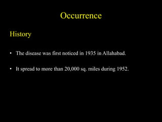 Occurrence
History
• The disease was first noticed in 1935 in Allahabad.
• It spread to more than 20,000 sq. miles during 1952.
 