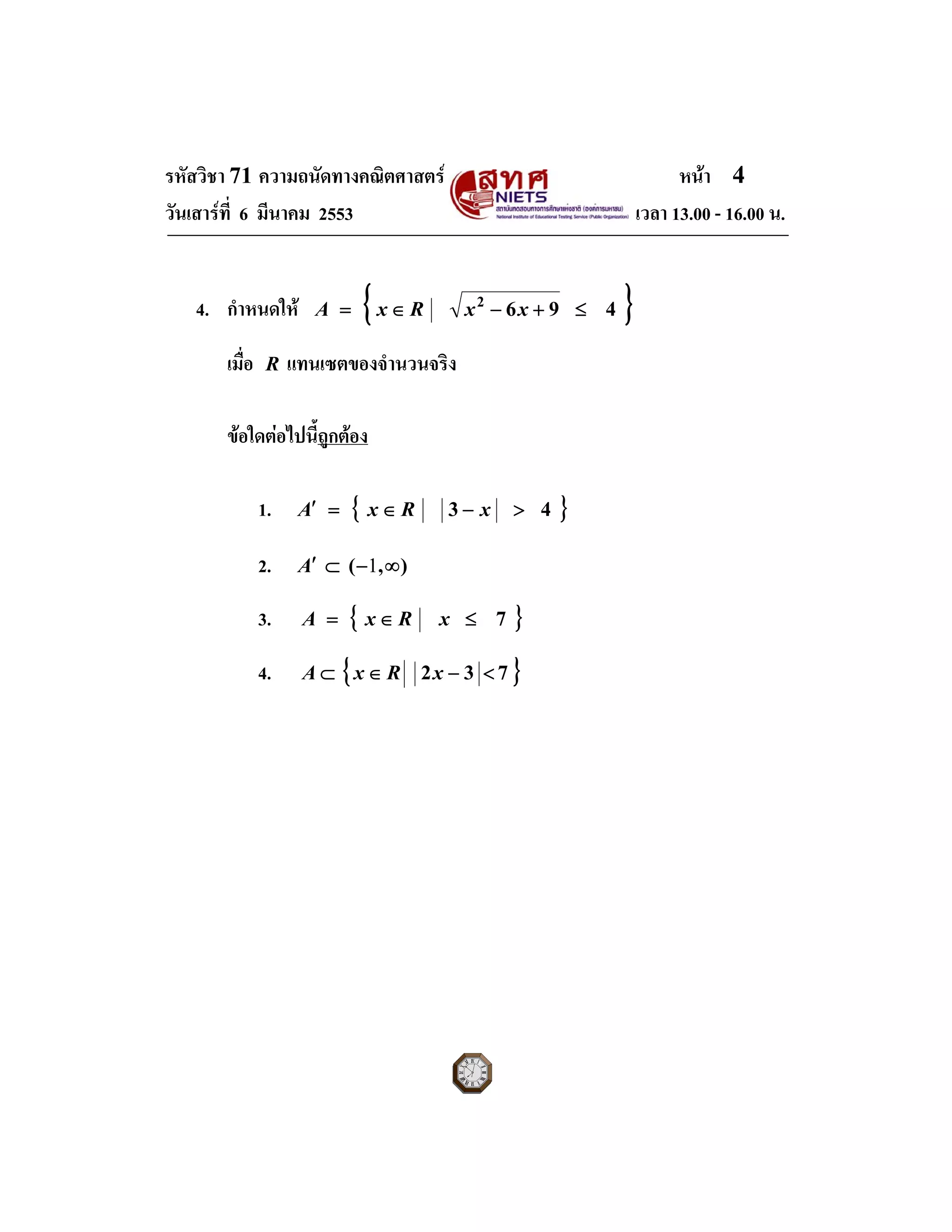 รหัสวิชา 71 ความถนัดทางคณิตศาสตร หนา 4
วันเสารที่ 6 มีนาคม 2553 เวลา 13.00 - 16.00 น.
4. กําหนดให { }4962
≤+−∈= xxRxA
เมื่อ R แทนเซตของจํานวนจริง
ขอใดตอไปนี้ถูกตอง
1. { }43 >−∈=′ xRxA
2. ),( ∞−⊂′ 1A
3. { }7≤∈= xRxA
4. { }732 <−∈⊂ xRxA
 