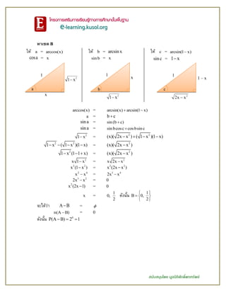 สนับสนุนโดย มูลนิธิศักดิ์พรทรัพย์
หาเซต B
ให้ a = arccos(x)
cosa = x
ให้ b = arcsin x
sin b = x
ให้ c = arcsin(1 x)
sinc = 1 x
arccos(x) = arcsin(x) arcsin(1 x) 
a = b c
sina = sin(b c)
sina = sin bcosc cosbsinc
2
1 x =
2 2
(x)( 2x x ) ( 1 x )(1 x)   
2 2
1 x ( 1 x )(1 x)    =
2
(x)( 2x x )
2
1 x (1 1 x)   =
2
(x)( 2x x )
2
x 1 x = 2
x 2x x
2 2
x (1 x ) = 2 2
x (2x x )
2 4
x x = 3 4
2x x
3 2
2x x = 0
2
x (2x 1) = 0
x =
1
0,
2
ดังนั้น 1
B 0,
2
 
  
 
จะได้ว่า A B = 
n(A B) = 0
ดังนั้น 0
P(A B) 2 1  
a
1
x
x
b
1
c
1
1 – x
 