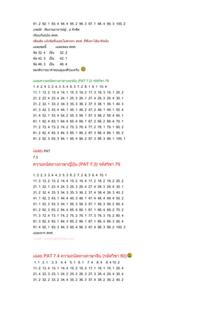 91. 2 92. 1 93. 4 94. 4 95. 2 96. 3 97. 1 98. 4 99. 3 100. 2
credit : ทีมงานอาจารย์อู๋ , อ.รักขิต
เทียบกับฉบับ สทศ.
เพิ่มเติม แจ้งข้อที่เฉลยไม่ตรงกะ สทศ. ที่พึ่งหาได้มาทีหลัง
เฉลยชุดนี้ เฉลยของ สทศ.
ข้อ 32. 4 เป็น 32. 2
ข้อ 42. 3 เป็น 42. 1
ข้อ 46. 3 เป็น 46. 4
ลองพิจารณาคำาตอบดูเองดีๆนะครับ
เฉลยความถนัดทางภาษาเยอรมัน (PAT 7.2) รหัสวิชา 78
1. 4 2. 4 3. 3 4. 3 5. 4 6. 3 7. 2 8. 1 9. 1 10. 4
11. 1 12. 2 13. 4 14. 1 15. 3 16. 2 17. 3 18. 3 19. 1 20. 2
21. 2 22. 4 23. 4 24. 1 25. 3 26. 1 27. 4 28. 3 29. 4 30. 1
31. 2 32. 1 33. 2 34. 3 35. 3 36. 2 37. 3 38. 1 39. 1 40. 3
41. 3 42. 3 43. 4 44. 1 45. 1 46. 2 47. 2 48. 1 49. 1 50. 4
51. 4 52. 1 53. 4 54. 2 55. 3 56. 1 57. 3 58. 2 59. 4 60. 1
61. 1 62. 4 63. 1 64. 4 65. 4 66. 1 67. 2 68. 2 69. 4 70. 1
71. 2 72. 4 73. 2 74. 2 75. 3 76. 4 77. 2 78. 1 79. 1 80. 2
81. 2 82. 4 83. 3 84. 3 85. 1 86. 2 87. 3 88. 4 89. 1 90. 2
91. 2 92. 3 93. 3 94. 1 95. 4 96. 2 97. 3 98. 3 99. 1 100. 1
เฉลย PAT
7.3
ความถนัดทางภาษาญี่ปุ่น (PAT 7.3) รหัสวิชา 79
1. 3 2. 3 3. 4 4. 3 5. 3 6. 2 7. 2 8. 3 9. 4 10. 1
11. 3 12. 2 13. 2 14. 4 15. 2 16. 4 17. 2 18. 2 19. 2 20. 2
21. 1 22. 1 23. 4 24. 3 25. 3 26. 4 27. 4 28. 3 29. 4 30. 1
31. 2 32. 4 33. 3 34. 3 35. 3 36. 2 37. 4 38. 4 39. 3 40. 2
41. 1 42. 3 43. 1 44. 4 45. 3 46. 1 47. 4 48. 4 49. 4 50. 2
51. 1 52. 3 53. 3 54. 1 55. 3 56. 3 57. 1 58. 3 59. 2 60. 4
61. 2 62. 3 63. 2 64. 4 65. 4 66. 1 67. 1 68. 4 69. 2 70. 2
71. 3 72. 4 73. 1 74. 2 75. 2 76. 1 77. 3 78. 3 79. 2 80. 4
81. 3 82. 4 83. 1 84. 3 85. 2 86. 1 87. 1 88. 4 89. 3 90. 4
91. 4 92. 1 93. 3 94. 3 95. 4 96. 3 97. 4 98. 3 99. 2 100. 3
เฉลยจาก สทศ.
credit : แอดมิน@02dual.com
เฉลย PAT 7.4 ความถนัดทางภาษาจีน (รหัสวิชา 80)
1. 1 2. 1 3. 3 4. 4 5. 1 6. 1 7. 4 8. 4 9. 4 10. 2
11. 2 12. 4 13. 1 14. 4 15. 2 16. 2 17. 1 18. 1 19. 1 20. 4
21. 4 22. 3 23. 1 24. 2 25. 2 26. 3 27. 3 28. 4 29. 4 30. 4
31. 2 32. 2 33. 2 34. 4 35. 2 36. 3 37. 4 38. 2 39. 2 40. 2
 