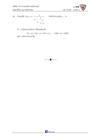 รหัสวิชา 71 ความถนัดทางคณิตศาสตร์
วันเสาร์ที 24 กุมภาพันธ์ 2561 เวลา 13.00 – 16.00 น.
หน้า |15
45. กําหนดให 1
f(x) 1
1
1
1
1
1 x
 



สําหรับจํานวนจริง x > 0
ถา a เปนจํานวนจริงบวก ที่สอดคลองกับ
f(1 a) f(2 a) f(3 a) ... f(60 a) 2250
        
แลว a มีคาเทากับเทาใด

   
 