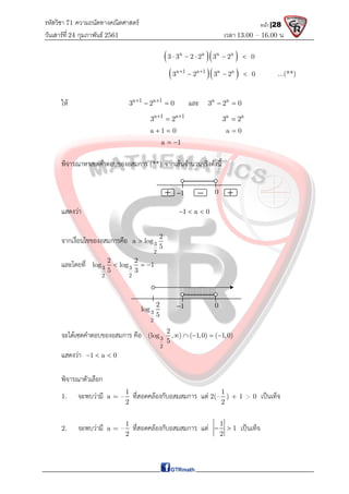 รหัสวิชา 71 ความถนัดทางคณิตศาสตร์
วันเสาร์ที 24 กุมภาพันธ์ 2561 เวลา 13.00 – 16.00 น.
หน้า |28
  
a a a a
3 3 2 2 3 2 0
    
  
a 1 a 1 a a
3 2 3 2 0
 
   ...(**)
ให a 1 a 1
3 2 0
 
  และ a a
3 2 0
 
a 1 a 1
3 2
 
 a a
3 2

a 1 0
  a 0

a 1
 
พิจารณาหาเซตคําตอบของอสมการ (**) จากเสนจํานวนจริงดังนี้
แสดงวา 1 a 0
  
จากเงื่อนไขของอสมการคือ 3
2
2
a log
5

และโดยที่ 3 3
2 2
2 2
log log 1
5 3
  
จะไดเซตคําตอบของอสมการ คือ 3
2
2
(log , ) ( 1,0) ( 1,0)
5
    
แสดงวา 1 a 0
  
พิจารณาตัวเลือก
1. จะพบวามี a = –
1
2
ที่สอดคลองกับอสมสมการ แต 2(–
1
2
) + 1 > 0 เปนเท็จ
2. จะพบวามี a = –
1
2
ที่สอดคลองกับอสมสมการ แต 1
1
2
  เปนเท็จ
1
 0
  
1
 0
3
2
2
log
5
 