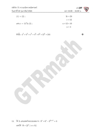 รหัสวิชา 71 ความถนัดทางคณิตศาสตร
วันเสารที่ 22 กุมภาพันธ 2563
(1) + (2) ;
แทน c = 12 ใน (2) ;
ดังนั้น 2 2 2 2 2 2
a b c 4 9 12 241
     
14. ให A แทนเซตคําตอบของสมการ
และให x
B {2 | x A}
 
ความถนัดทางคณิตศาสตร
เวลา 13.00
2c 24

c 12

a 12 16
 
a 4

2 2 2 2 2 2
a b c 4 9 12 241
     
แทนเซตคําตอบของสมการ x x 2x 1
9 6 2 0

  
B {2 | x A}
 
13.00 – 16.00 น.
หน้า |37
2c 24

c 12

a 12 16
 
a 4


 