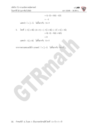 รหัสวิชา 71 ความถนัดทางคณิตศาสตร
วันเสารที่ 22 กุมภาพันธ 2563
แสดงวา i j k
 

 
5. โดยที่ ( 5 j 6k) (u v) ( 5 j 6k) ( 2i 6 j 5k)
          
  
   
แสดงวา 5 j 6k
 


จากการตรวจสอบจะไดวา เวกเตอร
22. กําหนดให a, b


และ c

เปนเวกเตอรสามมิติ โดยที่
ความถนัดทางคณิตศาสตร
เวลา 13.00
1( 2) 1(6) 1(5)
1
   
 
i j k
 

ไมตั้งฉากกับ u v

 
( 5 j 6k) (u v) ( 5 j 6k) ( 2i 6 j 5k)
          
  
   
 
0( 2) 5(6) 6(5)
0
   

5 j 6k

ไมตั้งฉากกับ u v

 
จากการตรวจสอบจะไดวา เวกเตอร i j k
 

 
ไมตั้งฉากกับ u v

 
c

เปนเวกเตอรสามมิติ โดยที่ a b c 0
  
 
 
13.00 – 16.00 น.
หน้า |49
( 5 j 6k) (u v) ( 5 j 6k) ( 2i 6 j 5k)
  
 