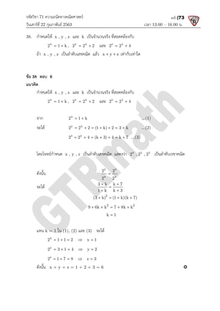 รหัสวิชา 71 ความถนัดทางคณิตศาสตร
วันเสารที่ 22 กุมภาพันธ 2563
38. กําหนดให x , y , z และ
x
2 1 k
  , y x
2 2 2
 
ถา x , y , z เปนลําดับเลขคณิต แลว
ขอ 38 ตอบ 6
แนวคิด
กําหนดให x , y , z และ
x
2 1 k
  , y x
2 2 2
 
จาก x
2 1 k
 
จะได y x
2 2 2 (1 k) 2 3 k
      
z y
2 2 4 (k 3) 4 k 7
      
โดยโจทยกําหนด x , y , z
ดังนั้น
จะได
แทน k = 1 ใน (1), (2) และ
x
2 1 1 2 x 1
    
y
2 3 1 4 y 2
    
z
2 1 7 8 z 3
    
ดังนั้น x + y + z = 1 + 2 + 3 = 6
ความถนัดทางคณิตศาสตร
เวลา 13.00
และ k เปนจํานวนจริง ที่สอดคลองกับ
y x
2 2 2
  และ z y
2 2 4
 
เปนลําดับเลขคณิต แลว x y z
  เทากับเทาใด
และ k เปนจํานวนจริง ที่สอดคลองกับ
y x
2 2 2
  และ z y
2 2 4
 
2 1 k
  ...(1)
y x
2 2 2 (1 k) 2 3 k
       ...(2)
z y
2 2 4 (k 3) 4 k 7
       ...(3)
x , y , z เปนลําดับเลขคณิต แสดงวา x y y
2 , 2 , 2 เปนลําดับเรขาคณิต
y z
x y
2 2
2 2

3 k k 7
1 k k 3
 

 
2
(3 k) (1 k)(k 7)
   
2 2
9 6k k 7 8k k
    
k 1

และ (3) จะได
2 1 1 2 x 1
    
2 3 1 4 y 2
    
2 1 7 8 z 3
    
x + y + z = 1 + 2 + 3 = 6
13.00 – 16.00 น.
หน้า |73
เปนลําดับเรขาคณิต

 