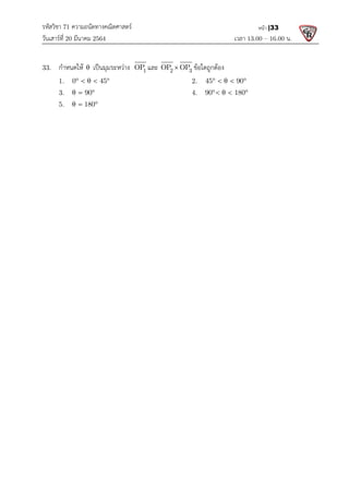 รหัสวิชา 71 ความถนัดทางคณิตศาสตร
วันเสารที่ 20 มีนาคม 2564                                                 
33.  กําหนดให θ เปนมุมระหวาง
  1.    θ
0 45  
   
  3.   θ 90   
 
  5.   θ 180
  
 
 
 
 
 
 
 
 
 
 
 
 
 
 
 
 
 
 
 
 
 
 
 
 
 
 
 
 
ความถนัดทางคณิตศาสตร 
                                                            เวลา 13.0
เปนมุมระหวาง 1
OP


และ 2 3
OP OP


 
ขอใดถูกตอง 
2.    θ
45 90
    
4.    θ
90    1
  80  
    
13.00 – 16.00 น. 
หนา |33
45 90
   
90    1
  80  
    
 