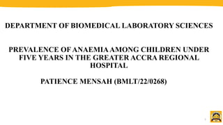 DEPARTMENT OF BIOMEDICAL LABORATORY SCIENCES
PREVALENCE OF ANAEMIAAMONG CHILDREN UNDER
FIVE YEARS IN THE GREATER ACCRA REGIONAL
HOSPITAL
PATIENCE MENSAH (BMLT/22/0268)
1
 