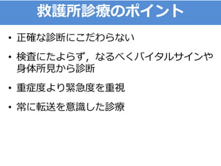 救護所診療のポイント
• 正確な診断にこだわらない
• 検査にたよらず，なるべくバイタルサインや
身体所見から診断
• 重症度より緊急度を重視
• 常に転送を意識した診療
 