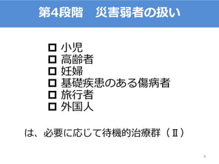 8
第4段階 災害弱者の扱い
 小児
 高齢者
 妊婦
 基礎疾患のある傷病者
 旅行者
 外国人
は、必要に応じて待機的治療群（Ⅱ）
 