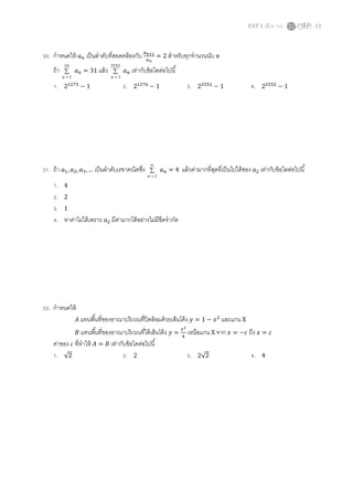 PAT 1 (มี.ค. 52) 11
30. กําหนดให้ ܽ௡ เป็นลําดับทีสอดคล้องกับ ௔೙శమ
௔೙
= 2 สําหรับทุกจํานวนนับ ݊
ถ้า ∑
=
10
1n
ܽ௡ = 31 แล้ว ∑
=
2552
1n
ܽ௡ เท่ากับข้อใดต่อไปนี
1. 2ଵଶ଻ହ
− 1 2. 2ଵଶ଻଺
− 1 3. 2ଶହହଵ
− 1 4. 2ଶହହଶ
− 1
31. ถ้า ܽଵ, ܽଶ, ܽଷ, … เป็นลําดับเรขาคณิตซึง ∑
∞
= 1n
ܽ௡ = 4 แล้วค่ามากทีสุดทีเป็นไปได้ของ ܽଶ เท่ากับข้อใดต่อไปนี
1. 4
2. 2
3. 1
4. หาค่าไม่ได้เพราะ ܽଶ มีค่ามากได้อย่างไม่มีขีดจํากัด
32. กําหนดให้
‫ܣ‬ แทนพืนทีของอาณาบริเวณทีปิดล้อมด้วยเส้นโค้ง ‫ݕ‬ = 1 − ‫ݔ‬ଶ
และแกน X
‫ܤ‬ แทนพืนทีของอาณาบริเวณทีใต้เส้นโค้ง ‫ݕ‬ =
௫మ
ସ
เหนือแกน X จาก ‫ݔ‬ = −ܿ ถึง ‫ݔ‬ = ܿ
ค่าของ ܿ ทีทําให้ ‫ܣ‬ = ‫ܤ‬ เท่ากับข้อใดต่อไปนี
1. √2 2. 2 3. 2√2 4. 4
 