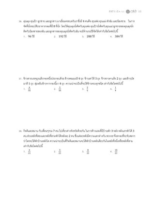 PAT 1 (มี.ค. 52) 13
36. คุณลุง คุณป้ า ลูกชาย และลูกสาว มาเยียมครอบครัวเราซึงมี 4 คนคือ คุณพ่อ คุณแม่ ตัวฉัน และน้องชาย ในการ
จัดทีนังรอบโต๊ะอาหารกลมทีมี 8 ทีนัง โดยให้คุณลุงนังติดกับคุณพ่อ คุณป้ านังติดกับคุณแม่ ลูกชายของคุณลุงนัง
ติดกับน้องชายของฉัน และลูกสาวของคุณลุงนังติดกับฉัน จะมีจํานวนวิธีจัดได้เท่ากับข้อใดต่อไปนี
1. 96 วิธี 2. 192 วิธี 3. 288 วิธี 4. 384 วิธี
37. ข้าวสารบรรจุถุงแล้วกองหนึงประกอบด้วย ข้าวหอมมะลิ 4 ถุง ข้าวเสาไห้ 3 ถุง ข้าวขาวตาแห้ง 2 ถุง และข้าวบัส
มาตี 1 ถุง สุ่มหยิบข้าวจากกองนีมา 4 ถุง ความน่าจะเป็นทีจะได้ข้าวครบทุกชนิด เท่ากับข้อใดต่อไปนี
1. ସ
ଷହ
2. ଷ
ଷହ
3. ଶ
ହ
4. ଵ
ସ
38. กิตติและสมาน กับเพือนๆรวม 7 คน ไปเทียวต่างจังหวัดด้วยกัน ในการค้างแรมทีมีบ้านพัก 3 หลัง หลังแรกพักได้ 3
คน ส่วนหลังทีสองและหลังทีสามพักได้หลังละ 2 คน ซึงแต่ละหลังมีความแตกต่างกัน พวกเขาจึงตกลงทีจะจับสลาก
ว่าใครจะได้พักบ้านหลังใด ความน่าจะเป็นทีกิตติและสมานจะได้พักบ้านหลังเดียวกันในหลังทีหนึงหรือหลังทีสาม
เท่ากับข้อใดต่อไปนี
1. ସ
ଶଵ
2. ହ
ଶଵ
3. ଼
ଶଵ
4. ଵ଴
ଶଵ
 