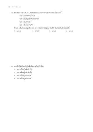 18 PAT 1 (มี.ค. 52)
49. ชาย 6 คน นาย ก, ข, ค, ง, จ และ ฉ ยืนเข้าแถวตอนตามลําดับ โดยมีเงือนไขดังนี
นาย ฉ ไม่ยืนติดกับนาย ข
นาย ฉ ยืนอยู่ในลําดับก่อนนาย ก
นาย ก ยืนติดนาย ง
นาย จ ยืนอยู่ลําดับที 4
ถ้านาย ฉ ยืนติดและอยู่หลังนาย ค แล้ว คนทีมีโอกาสอยู่ในลําดับที 5 ได้แก่ชายในข้อใดต่อไปนี
1. นาย ข 2. นาย ค 3. นาย ง 4. นาย ฉ
50. จากเงือนไขในโจทย์ข้อทีแล้ว ข้อความใดต่อไปนีจริง
1. นาย ง ยืนอยู่ในลําดับที 2
2. นาย ค ยืนอยู่ในลําดับที 3
3. นาย ง ยืนอยู่หลังนาย ข
4. นาย ข ยืนอยู่หลังนาย จ
 