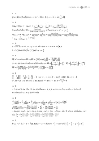 PAT 1 (มี.ค. 55) 19
9. 2
ฐาน < 1 ต้องกลับเครืองหมาย → 5‫ݔ‬ଶ
− 23‫ݔ‬ + 3 < −‫ݔ‬ − 5 → ‫ݔ‬ ∈ ቀ
ଶ
ହ
	, 4ቁ
10. 1
ሺlog௔ ‫ݔ‬ሻሺlog௕ ‫ݔ‬ − log௖ ‫ݔ‬ሻ =
ଵ
୪୭୥ೣ ௔
ቀ
ଵ
୪୭୥ೣ ௕
−
ଵ
୪୭୥ೣ ௖
ቁ =
୪୭୥ೣ(௖/௕)
ሺ୪୭୥ೣ ௔ሻሺ୪୭୥ೣ ௕ሻሺ୪୭୥ೣ ௖ሻ
ทํานองเดียวกัน ฝังขวาได้ =
୪୭୥ೣ(௕/௔)
ሺ୪୭୥ೣ ௔ሻሺ୪୭୥ೣ ௕ሻሺ୪୭୥ೣ ௖ሻ
เท่ากัน เพราะ ܽܿ = ܾଶ
→
௖
௕
=
௕
௔
logሺ௖ା௕ሻ ܽ + logሺ௖ି௕ሻ ܽ =
ଵ
୪୭୥ೌ ௖ା௕
+
ଵ
୪୭୥ೌ ௖ି௕
=
୪୭୥ೌ ௖మି௕మ
ሺ୪୭୥ೌ ௖ା௕ሻሺ୪୭୥ೌ ௖ି௕ሻ
=
୪୭୥ೌ ௔మ
ሺ୪୭୥ೌ ௖ା௕ሻሺ୪୭୥ೌ ௖ି௕ሻ
=
ଶ
ሺ୪୭୥ೌ ௖ା௕ሻሺ୪୭୥ೌ ௖ି௕ሻ
= ทางขวา
11. 3
‫ܣ‬ : √‫ݔ‬ + 1 + 5 = ‫ݔ‬ → ‫ݔ‬ ≥ 5 และ ‫ݔ‬ଶ
− 11‫ݔ‬ + 24 = 0 → ‫ݔ‬ = 3, 8
‫ܤ‬ : ሺ3‫ݔ‬ሻሺ9‫ݔ‬ሻ
భ
మሺ27‫ݔ‬ሻ
భ
య = ሺ2ଷሻሺ‫ݔ‬ሻ
మ
ల → ‫ݔ‬ =
ସ
ଽ
12. 3
ADሬሬሬሬሬറ = โปรเจคชันของ ACሬሬሬሬሬറ บน ABሬሬሬሬሬറ = ൫หACሬሬሬሬሬറห cosߠ൯
୅୆ሬሬሬሬሬሬറ
ห୅୆ሬሬሬሬሬሬറห
= ൬
୅େሬሬሬሬሬറ	∙	୅୆ሬሬሬሬሬሬറ
ห୅୆ሬሬሬሬሬሬറห
൰
୅୆ሬሬሬሬሬሬറ
ห୅୆ሬሬሬሬሬሬറห
(ถ้า ߠ > 90° มันจะปรับเครืองหมายให้อัตโนมัติ) แทน ABሬሬሬሬሬറ = ൤
5 − 1
2 − ሺ−1ሻ
൨ = ቂ
4
3
ቃ , ACሬሬሬሬሬറ = ൤
−3 − 1
2 − ሺ−1ሻ൨ = ቂ
−4
3
ቃ
ADሬሬሬሬሬറ = ൬
୅େሬሬሬሬሬറ	∙	୅୆ሬሬሬሬሬሬറ
ห୅୆ሬሬሬሬሬሬറห
൰
୅୆ሬሬሬሬሬሬറ
ห୅୆ሬሬሬሬሬሬറห
= ቀ
ሺସሻሺିସሻାሺଷሻሺଷሻ
ହ
ቁ ቀ
ଵ
ହ
ቂ
4
3
ቃቁ = −
଻
ଶହ
ቂ
4
3
ቃ
13. 1
൤
1 ‫ݔ‬
‫ݕ‬ −1
൨ ൤
1 ‫ݔ‬
‫ݕ‬ −1
൨ = ቂ
1 0
0 1
ቃ → 1 + ‫ݕݔ‬ = 1 → ‫ݕݔ‬ = 0 → det ‫ܣ‬ = (1)(−1) – ‫ݕݔ‬ = −1
เอา ‫ܤܣ‬ = 2‫ܥ‬ มาใส่ det ตลอด ได้ det ‫ܣ‬ det ‫ܤ‬ = 4 det ‫ܥ‬ → det ‫ܤ‬ =
ସሺିଵሻ
ିଵ
= 4
14. 3
ก. ถ้า ‫ݑ‬ത = ‫̅ݒ‬ ได้ 0 < 0 ผิด (ถึง ‫ݑ‬ത ≠ ‫̅ݒ‬ ก็ยังผิด เพราะ ‫ݑ‬ത , ‫̅ݒ‬ , ‫ݑ‬ത − ‫̅ݒ‬ ประกอบเป็นสามเหลียม ก. ผิด ในกรณี
สามเหลียมมุมป้ าน) ; ข ถูก จากพีทากอรัส
15. 1
∞
=
∑
1n
௔೙ା௕೙
ሺ௔ା௕ሻ೙ =
∞
=
∑
1n
௔೙
ሺ௔ା௕ሻ೙ +
∞
=
∑
1n
௕೙
ሺ௔ା௕ሻ೙ =
ೌ
ೌశ್
ଵ	ି	
ೌ
ೌశ್
+
್
ೌశ್
ଵ	ି	
್
ೌశ್
=
௔
௕
+
௕
௔
=
௔మା௕మ
௔௕
௔భା௔మା⋯ା௔೙
௔భା௔మା௔యା⋯ା௔೘
=
೙
మ
ሺଶ௔భାሺ௡ିଵሻௗሻ
೘
మ
ሺଶ௔భାሺ௠ିଵሻௗሻ
=
௡మ
௠మ →
ଶ௔భାሺ௡ିଵሻௗ
ଶ௔భାሺ௠ିଵሻௗ
=
௡
௠
→ 2ܽଵ݉ + ݉݊݀ − ݉݀ = 2ܽଵ݊ + ݉݊݀ − ݊݀ → ሺ2ܽଵ − ݀ሻሺ݉ − ݊ሻ = 0 แต่ ݉ ≠ ݊ ดังนัน 2ܽଵ = ݀
จะได้ ௔೘
௔೙
=
௔భାሺ௠ିଵሻௗ
௔భାሺ௡ିଵሻௗ
=
௔భାሺ௠ିଵሻ(ଶ௔భ)
௔భାሺ௡ିଵሻ(ଶ௔భ)
=
௔భ൫ଵାሺ௠ିଵሻሺଶሻ൯
௔భ൫ଵାሺ௡ିଵሻሺଶሻ൯
=
ଶ௠ିଵ
ଶ௡ିଵ
16. 2
݂ᇱሺ‫ݔ‬ሻ = ‫ݔ‬ଶ
+ ‫ݔ‬ − 4 → ที (1, 3) ชัน = −2 → เส้นตรงชัน =
ଵ
ଶ
→ สมการคือ ௬ିଷ
௫ିଵ
=
ଵ
ଶ
→ ‫ݕ‬ =
ଵ
ଶ
‫ݔ‬ +
ହ
ଶ
 
