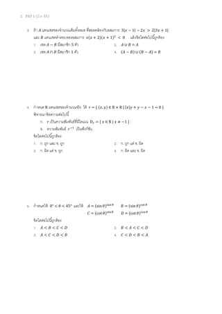 2 PAT 1 (มี.ค. 55)
3. ถ้า ‫ܣ‬ แทนเซตของจํานวนเต็มทังหมด ทีสอดคล้องกับอสมการ 3|‫ݔ‬ − 1| − 2‫ݔ‬ > 2|3‫ݔ‬ + 1|
และ ‫ܤ‬ แทนเซตคําตอบของอสมการ ‫ݔ‬ሺ‫ݔ‬ + 2ሻሺ‫ݔ‬ + 1ሻଶ
< 0 แล้วข้อใดต่อไปนีถูกต้อง
1. เซต ‫ܣ‬ − ‫ܤ‬ มีสมาชิก 5 ตัว 2. ‫ܣ‬ ∪ ‫ܤ‬ = ‫ܣ‬
3. เซต ‫ܣ‬ ∩ ‫ܤ‬ มีสมาชิก 1 ตัว 4. ሺ‫ܣ‬ − ‫ܤ‬ሻ ∪ ሺ‫ܤ‬ − ‫ܣ‬ሻ = ‫ܤ‬
4. กําหนด R แทนเซตของจํานวนจริง ให้ ‫ݎ‬ = { ሺ‫,ݔ‬ ‫ݕ‬ሻ ∈ R × R | |‫ݕ|ݔ‬ + ‫ݕ‬ − ‫ݔ‬ − 1 = 0 }
พิจารณาข้อความต่อไปนี
ก. ‫ݎ‬ เป็นความสัมพันธ์ทีมีโดเมน D௥ = { ‫ݔ‬ ∈ R | ‫ݔ‬ ≠ −1 }
ข. ความสัมพันธ์ ‫ݎ‬ିଵ
เป็นฟังก์ชัน
ข้อใดต่อไปนีถูกต้อง
1. ก. ถูก และ ข. ถูก 2. ก. ถูก แต่ ข. ผิด
3. ก. ผิด แต่ ข. ถูก 4. ก. ผิด และ ข. ผิด
5. กําหนดให้ 0° < ߠ < 45° และให้ ‫ܣ‬ = ሺsin ߠሻ୲ୟ୬ఏ
‫ܤ‬ = ሺsin ߠሻୡ୭୲ ఏ
‫ܥ‬ = ሺcot ߠሻୱ୧୬ఏ
‫ܦ‬ = ሺcot ߠሻୡ୭ୱఏ
ข้อใดต่อไปนีถูกต้อง
1. ‫ܣ‬ < ‫ܤ‬ < ‫ܥ‬ < ‫ܦ‬ 2. ‫ܤ‬ < ‫ܣ‬ < ‫ܥ‬ < ‫ܦ‬
3. ‫ܣ‬ < ‫ܥ‬ < ‫ܦ‬ < ‫ܤ‬ 4. ‫ܥ‬ < ‫ܦ‬ < ‫ܤ‬ < ‫ܣ‬
 