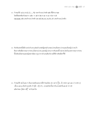 PAT 1 (มี.ค. 56) 17
43. กําหนดให้ ܽ, ܾ, ܿ ∈ {1, 2, … , 9} จงหาจํานวน 3 หลัก ܾܽܿ ทีมีค่ามากสุด
โดยทีสอดคล้องกับสมการ ܾܽܿ = ܾܽ + ܾܽ + ܽܿ + ܿܽ + ܾܿ + ܾܿ
(หมายเหตุ ܾܽܿ แทนจํานวน 3 หลัก และ ܾܽ, ܾܽ, ܽܿ, ܿܽ, ܾܿ, ܾܿ แทนจํานวน 2 หลัก)
44. จังหวัดแห่งหนึงมีอําเภอ 6 อําเภอ แต่ละอําเภอส่งผู้แทนอําเภอละ 2 คนเป็นชาย 1 คนและเป็นหญิง 1 คน ถ้า
ต้องการคัดเลือกกรรมการ 4 คน เป็นชาย 2 คน และหญิง 2 คน จากตัวแทนทัง 12 คน โดยในบรรดากรรมการ 4 คน
นีจะต้องเป็นชายและหญิงอย่างน้อย 1 คู่ มาจากอําเภอเดียวกัน จะมีวิธีการคัดเลือกกีวิธี
45. กําหนดให้ ܽത, ܾത และ ܿ̅ เป็นเวกเตอร์บนระนาบซึงกําหนดโดย ܽത = ‫ݔ‬ଓ̅ +
ଵଶ
ହ
ଔ̅ , ܾത = 6ଓ̅ + ‫ݕ‬ଔ̅ และ ܿ̅ = 2ଓ̅ + ଔ̅
เมือ ‫ݔ‬ และ ‫ݕ‬ เป็นจํานวนจริง ถ้า หܾത − ܿ̅ห = 5 , เวกเตอร์ ܽത ตังฉากกับเวกเตอร์ ܾത และ ܽത ∙ ܿ̅ > 0
แล้วค่าของ ห5ܽത + ܾതห
ଶ
เท่ากับเท่าใด
 