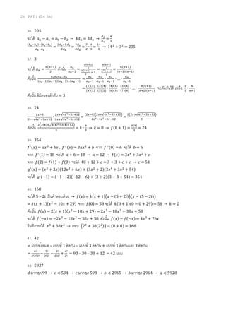 26 PAT 1 (มี.ค. 56)
36. 205
จะได้ ܽହ − ܽଵ = ܾହ − ܾଶ → 4݀௔ = 3݀௕ →
ௗ್
ௗೌ
=
ସ
ଷ
(௕లି௕ర)ା(௕లି௕భ)
௔రି௔మ
=
ଶௗ್ାହௗ್
ଶௗೌ
=
଻ௗ್
ଶௗೌ
=
଻
ଶ
∙
ସ
ଷ
=
ଵସ
ଷ
→ 14ଶ
+ 3ଶ
= 205
37. 3
จะได้ ܽ௡ =
௡(௡ାଵ)
ଶ
ดังนัน ௔೙
௔೙ିଵ
=
೙(೙శభ)
మ
೙(೙శభ)
మ
ି ଵ
=
೙(೙శభ)
మ
೙మశ೙షమ
మ
=
௡(௡ାଵ)
(௡ାଶ)(௡ିଵ)
ดังนัน ௔మ௔య௔ర…௔೙
(௔మିଵ)(௔యିଵ)(௔రିଵ)…(௔೙ିଵ)
=
௔మ
௔మିଵ
∙
௔య
௔యିଵ
∙
௔ర
௔రିଵ
∙ … ∙
௔೙
௔೙ିଵ
=
(ଶ)(ଷ)
(ସ)(ଵ)
∙
(ଷ)(ସ)
(ହ)(ଶ)
∙
(ସ)(ହ)
(଺)(ଷ)
∙
(ହ)(଺)
(଻)(ସ)
∙ … ∙
௡(௡ାଵ)
(௡ାଶ)(௡ିଵ)
จะตัดกันได้ เหลือ ଷ
ଵ
∙
௡
௡ାଶ
ดังนัน ลิมิตของลําดับ = 3
38. 24
ଶ௫ି଼
ଶ௫ି√ସ௫మିଷ௫ାଵଶ
∙
ଶ௫ା√ସ௫మିଷ௫ାଵଶ
ଶ௫ା√ସ௫మିଷ௫ାଵଶ
=
(ଶ௫ି଼)൫ଶ௫ା√ସ௫మିଷ௫ାଵଶ൯
ସ௫మିସ௫మାଷ௫ିଵଶ
=
ଶ൫ଶ௫ା√ସ௫మିଷ௫ାଵଶ൯
ଷ
ดังนัน
ଶቀଶ(ସ)ାඥସ(ସ)మିଷ(ସ)ାଵଶቁ
ଷ
= ݇ ∙
ସ
ଷ
→ ݇ = 8 → ݂(8 + 1) =
଼(ଽ)
ଷ
= 24
39. 354
݂ᇱ(‫)ݔ‬ = ܽ‫ݔ‬ଷ
+ ܾ‫ݔ‬ , ݂ᇱᇱ(‫)ݔ‬ = 3ܽ‫ݔ‬ଶ
+ ܾ จาก ݂ᇱᇱ(0) = 6 จะได้ ܾ = 6
จาก ݂ᇱ(1) = 18 จะได้ ܽ + 6 = 18 → ܽ = 12 → ݂(‫)ݔ‬ = 3‫ݔ‬ସ
+ 3‫ݔ‬ଶ
+ ܿ
จาก ݂(2) = ݂(1) + ݂(0) จะได้ 48 + 12 + ܿ = 3 + 3 + ܿ + ܿ → ܿ = 54
݃ᇱ(‫)ݔ‬ = (‫ݔ‬ଷ
+ 2‫ݔ21()ݔ‬ଷ
+ 6‫)ݔ‬ + (3‫ݔ‬ଶ
+ 2)(3‫ݔ‬ସ
+ 3‫ݔ‬ଶ
+ 54)
จะได้ ݃ᇱ(−1) = (−1 − 2)(−12 − 6) + (3 + 2)(3 + 3 + 54) = 354
40. 168
จะได้ 5 – 2i เป็นคําตอบด้วย → ݂(‫)ݔ‬ = ݇(‫ݔ‬ + 1)൫‫ݔ‬ − (5 + 2i)൯൫‫ݔ‬ − (5 − 2i)൯
= ݇(‫ݔ‬ + 1)(‫ݔ‬ଶ
− 10‫ݔ‬ + 29) จาก ݂(0) = 58 จะได้ ݇(0 + 1)(0 − 0 + 29) = 58 → ݇ = 2
ดังนัน ݂(‫)ݔ‬ = 2(‫ݔ‬ + 1)(‫ݔ‬ଶ
− 10‫ݔ‬ + 29) = 2‫ݔ‬ଷ
− 18‫ݔ‬ଶ
+ 38‫ݔ‬ + 58
จะได้ ݂(−‫)ݔ‬ = −2‫ݔ‬ଷ
− 18‫ݔ‬ଶ
− 38‫ݔ‬ + 58 ดังนัน ݂(‫)ݔ‬ − ݂(−‫)ݔ‬ = 4‫ݔ‬ଷ
+ 76‫ݔ‬
อินทิเกรตได้ ‫ݔ‬ସ
+ 38‫ݔ‬ଶ
→ ตอบ ൫2ସ
+ 38(2ଶ)൯ − (0 + 0) = 168
41. 42
= แบบทังหมด – แบบที 1 ติดกัน – แบบที 3 ติดกัน + แบบที 1 ติดกันและ 3 ติดกัน
=
଺!
ଶ!ଶ!ଶ!
−
ହ!
ଶ!ଶ!
−
ହ!
ଶ!ଶ!
+
ସ!
ଶ!
= 90 – 30 – 30 + 12 = 42 แบบ
42. 5927
݀ มากสุด 99 → ܿ < 594 → ܿ มากสุด 593 → ܾ < 2965 → ܾ มากสุด 2964 → ܽ < 5928
 
