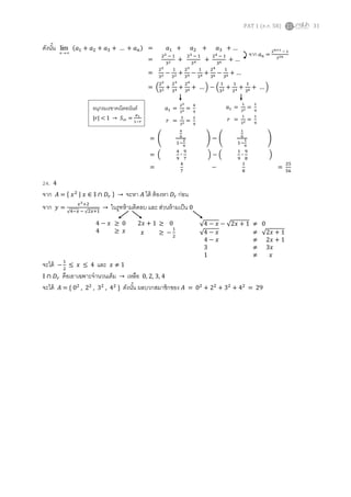 PAT 1 (ต.ค. 58) 31
ดังนั้น n
lim (𝑎1 + 𝑎2 + 𝑎3 + … + 𝑎 𝑛)
24. 4
จาก 𝐴 = { 𝑥2 | 𝑥 ∈ 𝕀 ∩ 𝐷𝑟 } → จะหา 𝐴 ได้ ต้องหา 𝐷𝑟 ก่อน
จาก 𝑦 =
𝑥2+2
√4−𝑥 − √2𝑥+1
→ ในรูทห้ามติดลบ และ ส่วนห้ามเป็น 0
จะได้ −
1
2
≤ 𝑥 ≤ 4 และ 𝑥 ≠ 1
𝕀 ∩ 𝐷𝑟 คือเอาเฉพาะจานวนเต็ม → เหลือ 0, 2, 3, 4
จะได้ 𝐴 = { 02
, 22
, 32
, 42
} ดังนั้น ผลบวกสมาชิกของ 𝐴 = 02
+ 22
+ 32
+ 42
= 29
= 𝑎1 + 𝑎2 + 𝑎3 + …
=
22 − 1
32 +
23 − 1
34 +
24 − 1
36 + …
=
22
32 −
1
32 +
23
34 −
1
34 +
24
36 −
1
36 + …
= (
22
32 +
23
34 +
24
36 + … ) − (
1
32 +
1
34 +
1
36 + … )
จาก 𝑎 𝑛 =
2 𝑛+1 − 1
32𝑛
อนุกรมเรขาคณิตอนันต์
|𝑟| < 1 → 𝑆∞ =
𝑎1
1−𝑟
𝑎1 =
22
32 =
4
9
𝑟 =
2
32 =
2
9
𝑎1 =
1
32 =
1
9
𝑟 =
1
32 =
1
9
= (
4
9
1−
2
9
) − (
1
9
1−
1
9
)
= (
4
9
∙
9
7
) − (
1
9
∙
9
8
)
=
4
7
−
1
8
=
25
56
4 − 𝑥 ≥ 0
4 ≥ 𝑥
2𝑥 + 1 ≥ 0
𝑥 ≥ −
1
2
√4 − 𝑥 − √2𝑥 + 1 ≠ 0
√4 − 𝑥 ≠ √2𝑥 + 1
4 − 𝑥 ≠ 2𝑥 + 1
3 ≠ 3𝑥
1 ≠ 𝑥
 