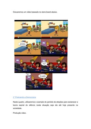 Gravaremos um video baseado no store board abaixo.




2° Praticando a Democracia

Neste quadro, utilizaremos o exemplo do periódo de eleições para esclarecer a
teoria espiral do silêncio nesta situação seja ela até hoje presente na
sociedade.

Produção video.
 