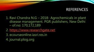 REFERENCES
1. Ravi Chandra N.G – 2018- Agrochemicals in plant
disease management. PGR publishers, New Delhi
– of.no: 170,172,189
2. https://www.researchgate.net
3. ecourseonline.iasri.res.in
4. journal.plog.org
 