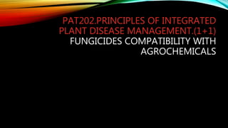 PAT202.PRINCIPLES OF INTEGRATED
PLANT DISEASE MANAGEMENT.(1+1)
FUNGICIDES COMPATIBILITY WITH
AGROCHEMICALS
 