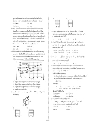 ลูกบาศก์เมตร จงหาความดันที่กระทํากับฝาปิ ดเปิ ดเป็ นกิโล                    3.                         4.
    ปาสคาล ( กําหนดความเร่ งเนื่ องจากแรงโน้มถ่วง = 10 m/s2 )
    1. 32 KPa                   2. 35 KPa
    3. 37 KPa                   4. 40 KPa
28. ลวด 2 ชนิดที่มีหน้าตัดเป็ นวงกลมและมีความยาวเท่ากัน ลวด
    เส้นหนึ่งทําจากทองแดงและอีกเส้นหนึ่งทําจากเหล็กกล้า ซึ่ ง               31. กําหนดให้เส้นโค้ง y = 22x-2x+2-45 ตัดแกน x ที่จุด A ถ้าเส้นตรง
                 ่
    เหล็กกล้ามีคามอดูลสของยัง (Young’s modulas) เป็ น 2 เท่าของ
                        ั                                                           ่
                                                                                ที่ผานจุด A และจุด B(0,b) ขนานกับเส้นตรง y = (log3 2)x-4 แล้ว
    ทองแดง แต่ทองแดงมีเส้นผ่านศูนย์กลางเป็ น 2 เท่าของเหล็กกล้า                       ่
                                                                                b มีคาเท่ากับข้อใดต่อไปนี้
                                            ่
    ออกแรงดึงลวดทั้งสองด้วยแรง F คงที่คาหนึ่ ง โดนที่แรงนี้ ยงทํา
                                                             ั                  1. -1        2. -2         3. -3        4. -4
    ให้ลวดทั้ง 2 เส้นยืดออกในช่วงการแปรผันตรง อยากทราบระยะ                  32. กําหนดให้สามเหลี่ยม ABC มีดาน AB ยาว
                                                                                                           ้                    12 หน่วย ด้าน
    ยืดของลวดทองแดงเป็ นกี่เท่าของระยะยืดของเหล็ก
                                                                               AC ยาว 8 หน่วย มุม B = 45๐พื้นที่ของสามเหลี่ยม ABC มีคา
                                                                                                                                     ่
    1. 0.25 เท่า                2. 0.5 เท่า
                                                                               เท่ากับข้อใดต่อไปนี้
    3. 1 เท่า                   4. 2 เท่า
                                                                               1. 2.732 ตารางหน่วย 2. 3.732 ตารางหน่วย
29. ในการทดลองเปรี ยบเทียบหาคุณสมบัติทางความร้อนของวัตถุ
                                                                               3. 4.732 ตารางหน่วย 4. 5.732 ตารางหน่วย
    ของแข็ง 3 ชนิด โดยให้ความร้อนแก่วตถุท้ งสามในอัตราการการ
                                          ั ั
    ให้ความร้อนที่เท่ากัน และวัตถุท้ งสามชนิดมีมวลเท่ากัน และ
                                     ั
                                                                                                           Z 18
                                                                            33. ถ้า 2z3 = 1 +    3i และ          a + bi เมื่อ a, b เป็ นจํานวนจริ ง
    ได้ผลการทดลองดังรู ป ข้อใดต่อไปนี้ให้สรุ ปถูกต้อง                                                      iz 27
                                                                                              ่
                                                                                แล้ว a-b มีคาเท่ากับข้อใดต่อไปนี้
                                                                                1. 0            2. 0.5       3. 1           4. 1.5
                                                                            34. คะแนนสอบวิชาหนึ่ งมีการแจกแจงปกติ ถ้ามีนกเรี ยนสอบได้
                                                                                                                                 ั
                                                                                คะแนนน้อยกว่า 40 คะแนนอยู่ 15.87 เปอร์เซ็นต์ และได้มากกว่า
                                                                                70 คะแนนอยู่ 2.27 เปอร์เซ็นต์
                                                                                จงพิจารณาข้อความต่อไปนี้
                                                                                    ก) สัมประสิ ทธิ์การกระจายของคะแนนชุดนี้เท่ากับ 25 เปอร์ เซ็นต์
                                                                                    ข) มีนกเรี ยนสอบได้คะแนนมากกว่า 30 คะแนนอยู่ 97.73
                                                                                           ั
                     ่
     1. วัตถุ A มีคาความจุความร้อนจําเพาะมากกว่าวัตถุ C                                เปอร์เซ็นต์
                       ่
     2. วัตถุ A มีคาความจุความร้อนจําเพาะน้อยกว่าวัตถุ B                         กําหนดให้
                   ่
     3. วัตถุ B มีคาความจุความร้อนจําเพาะน้อยกว่าวัตถุ C                                  Z = 0.5        1 1.5             2       2.5
     4. ไม่มีขอใดสรุ ปได้ถูกต้อง
               ้                                                                          A = 0.1915 0.3414 0.4330 0.4773 0.4938
                                       ํ
30. จากทิศทางการมองภาพตามลูกศรที่กาหนดให้ ภาพฉายที่ถูกต้อง                       ข้อใดต่อไปนี้เป็ นจริ ง
    คือ ภาพใด                                                                    1. ก ผิด ข ผิด              2. ก ถูก ข ผิด
                                                                                 3. ก ผิด ข ถูก              4. ก ผิด ข ผิด
                                                                            35. ถ้า n เป็ นจํานวนเต็มบวก ซึ่ งทําให้
                                                                                1 + log 2 2 + log 3 2 2 + …. + log n 2 2+ = n2 – 21 แล้ว
                                                                               1+(1/2) +(1/2)2+...+(1/2)n มีค่าเท่ากับข้อใดต่อไปนี้
                                                                                1. 127/128                 2. 127/64
    1.                        2.
                                                                                3. 63/64                   4. 63/32




                                                                    (119)
 