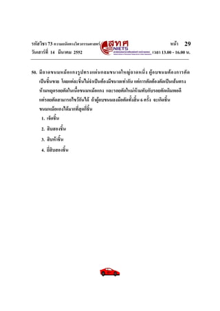 รหัสวิชา 73 ความถนัดทางวิศวกรรมศาสตร หนา
วันเสารที่ 14 มีนาคม 2552 เวลา 13.00 - 16.00 น.
29
50. มีถาดขนมหมอแกงรูปทรงแผนกลมขนาดใหญถาดหนึ่ง ผูอบขนมตองการตัด
เปนชิ้นขาย โดยแตละชิ้นไมจําเปนตองมีขนาดเทากัน แตการตัดตองตัดเปนเสนตรง
หามหยุดรอยตัดในเนื้อขนมหมอแกง และรอยตัดใหมหามทับกับรอยตัดเดิมพอดี
แตรอยตัดสามารถไขวกันได ถาผูอบขนมลงมือตัดทั้งสิ้น 6 ครั้ง จะเกิดชิ้น
ขนมหมอแกงไดมากที่สุดกี่ชิ้น
1. เจ็ดชิ้น
2. สิบสองชิ้น
3. สิบหาชิ้น
4. ยี่สิบสองชิ้น
 