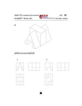 หนา 28
เวลา 13.00 - 16.00 น.

รหัสวิชา 73 ความถนัดทางวิศวกรรมศาสตร
วันอาทิตยที่ 7 มีนาคม 2553
46.

รูปใดเปนภาพฉายของวัตถุขางตน
1.

2.

 