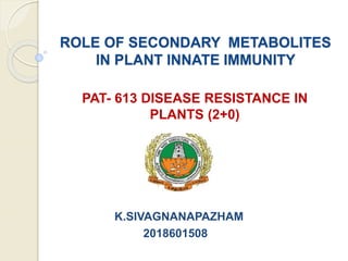 ROLE OF SECONDARY METABOLITES
IN PLANT INNATE IMMUNITY
PAT- 613 DISEASE RESISTANCE IN
PLANTS (2+0)
K.SIVAGNANAPAZHAM
2018601508
 