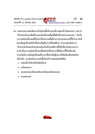 รหัสวิชา 73 ความถนัดทางวิศวกรรมศาสตร หนา
วันเสารที่ 14 มีนาคม 2552 เวลา 13.00 - 16.00 น.
36
58. นายขาวและนายดําตองการเขาหุนกันซื้อบานและที่สวนชุดหนึ่ง โดยนายขาว กลาววา
“ถาดําแบงเงินสามในสี่สวนของเงินทั้งหมดที่ดํามีใหฉันยืม ฉันจะสามารถเอา เงินนั้น
มารวมกับเงินทั้งหมดที่ฉันมี ทําใหสามารถซื้อที่สวนราคาหกแสนบาทนี้ได สวน เงินที่
ดําเหลืออยู ก็ยังพอใหดําซื้อบานที่อยูในสวนไดพอดีดวย” สวนนายดําก็กลาววา
“ถาขาวแบงเงินสองในสามสวนของเงินทั้งหมดที่ขาวมีใหฉันยืม ฉันก็จะสามารถ
เอาเงินนั้นมารวมกับเงินทั้งหมดที่ฉันมี ทําใหสามารถซื้อที่สวนนี้ไดเหมือนกัน
สวนเงินที่ขาวเหลืออยู ก็ยังพอที่ขาวจะซื้อบานที่อยูในสวนไดพอดีเหมือนกันดวย”
ถาเชนนั้น ราคาบานในสวนหลังนี้เปนเทาไร (เศษทศนิยมปดทิ้ง)
1. แปดหมื่นหาพันเจ็ดรอยสิบสี่บาท
2. หนึ่งแสนบาท
3. สองแสนสามหมื่นสามพันสามรอยสามสิบสามบาท
4. สามแสนบาท
 