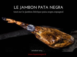 LE JAMBON PATA NEGRA 
tout sur le jambon ibérique pata negra espagnol 
octobre 2014 
www.lepatanegra.fr 
 