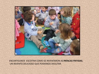 ENCANTOUNOS ESCOITAR COMO SE INVENTARON AS PATACAS FRITIDAS.
UN INVENTO DELICIOSO QUE POIDEMOS DEGUTAR.
 
