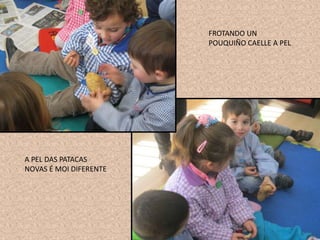 A PEL DAS PATACAS
NOVAS É MOI DIFERENTE
FROTANDO UN
POUQUIÑO CAELLE A PEL
 