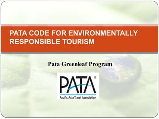 PATA CODE FOR ENVIRONMENTALLY
RESPONSIBLE TOURISM


        Pata Greenleaf Program
 