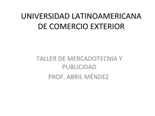 UNIVERSIDAD LATINOAMERICANA DE COMERCIO EXTERIOR TALLER DE MERCADOTECNIA Y PUBLICIDAD PROF. ABRIL MÉNDEZ  