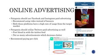 Patagonia should use Facebook and Instagram paid advertising
 Recommend using video instead of banners
 Both these pla...