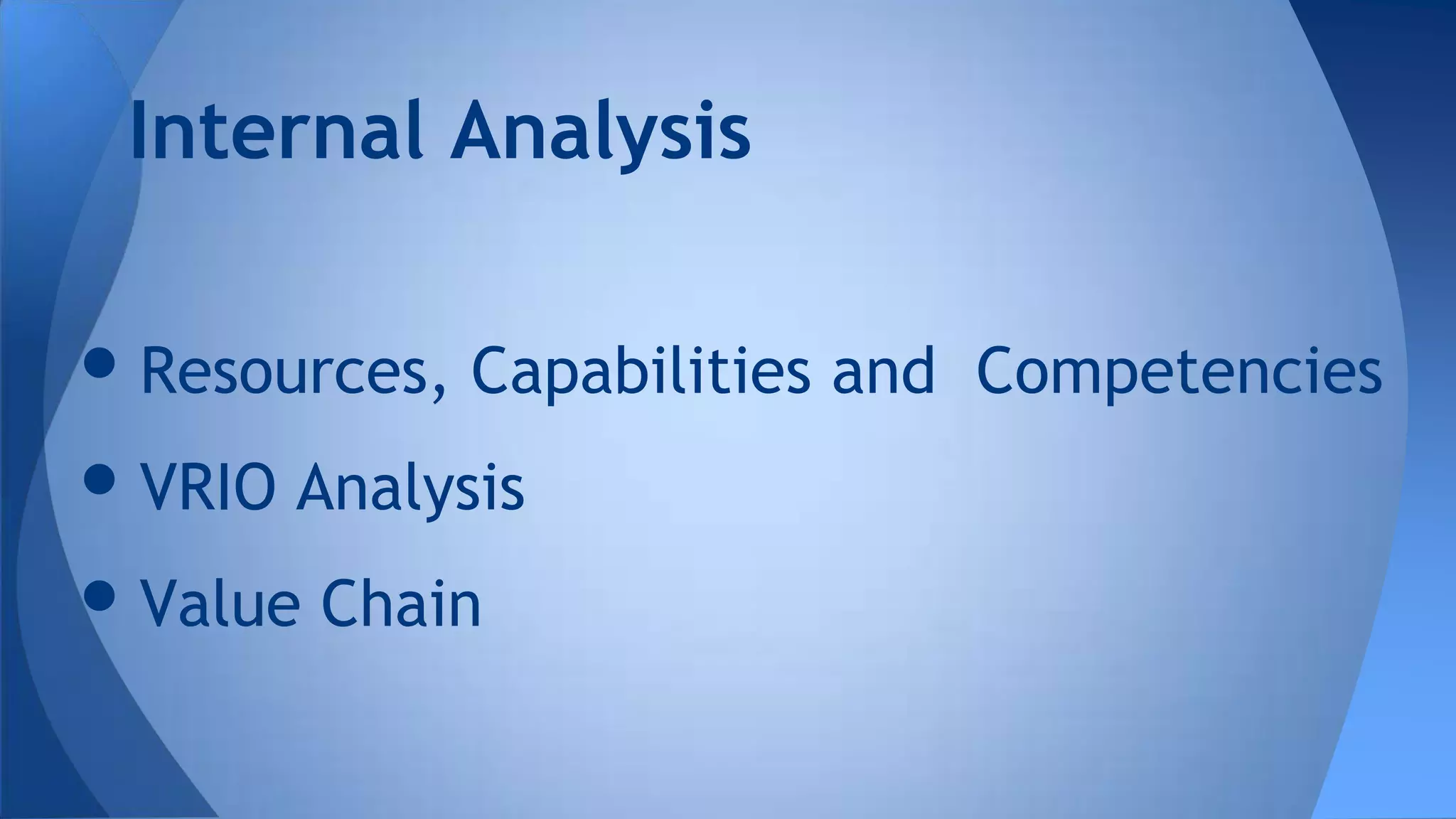 •Resources, Capabilities and Competencies
•VRIO Analysis
•Value Chain
Internal Analysis
 