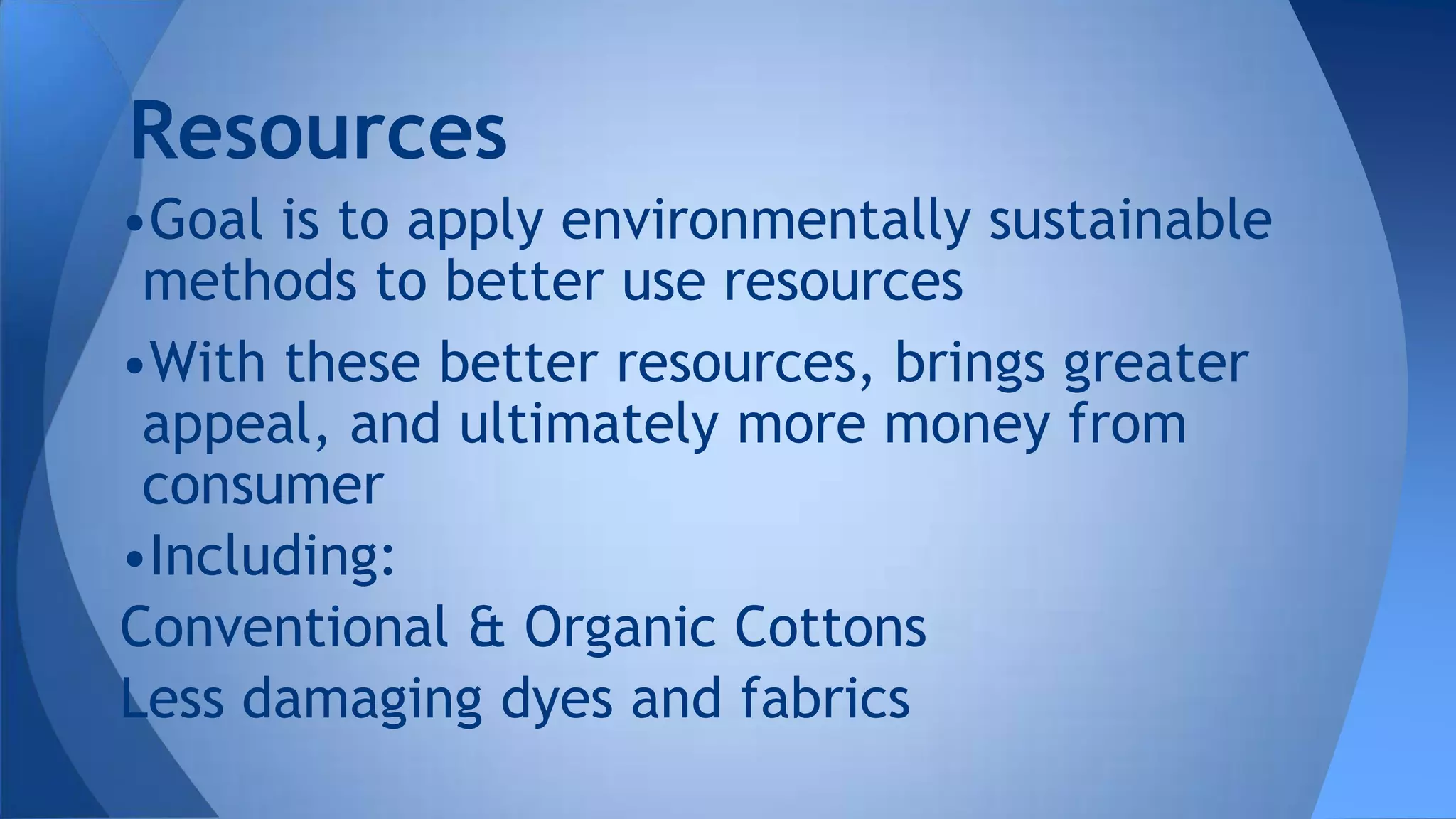 •Goal is to apply environmentally sustainable
methods to better use resources
•With these better resources, brings greater
appeal, and ultimately more money from
consumer
•Including:
Conventional & Organic Cottons
Less damaging dyes and fabrics
Resources
 
