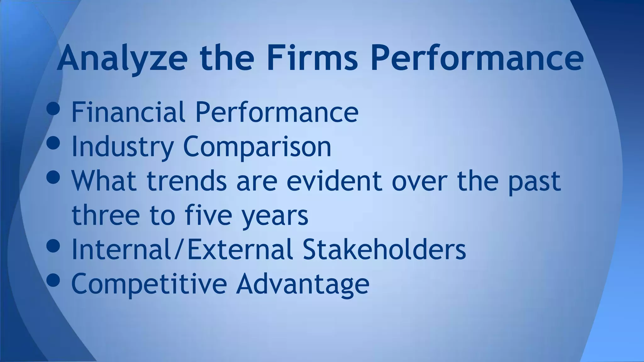 •Financial Performance
•Industry Comparison
•What trends are evident over the past
three to five years
•Internal/External Stakeholders
•Competitive Advantage
Analyze the Firms Performance
 