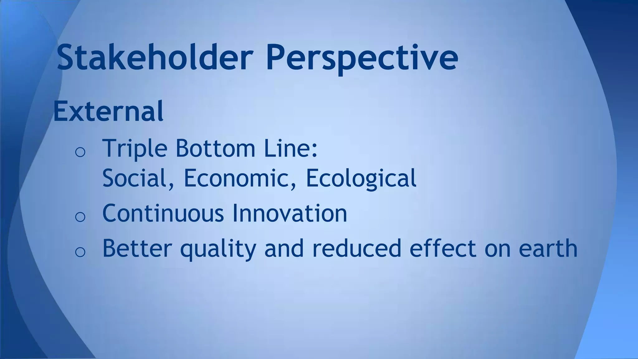 External
o Triple Bottom Line:
Social, Economic, Ecological
o Continuous Innovation
o Better quality and reduced effect on earth
Stakeholder Perspective
 