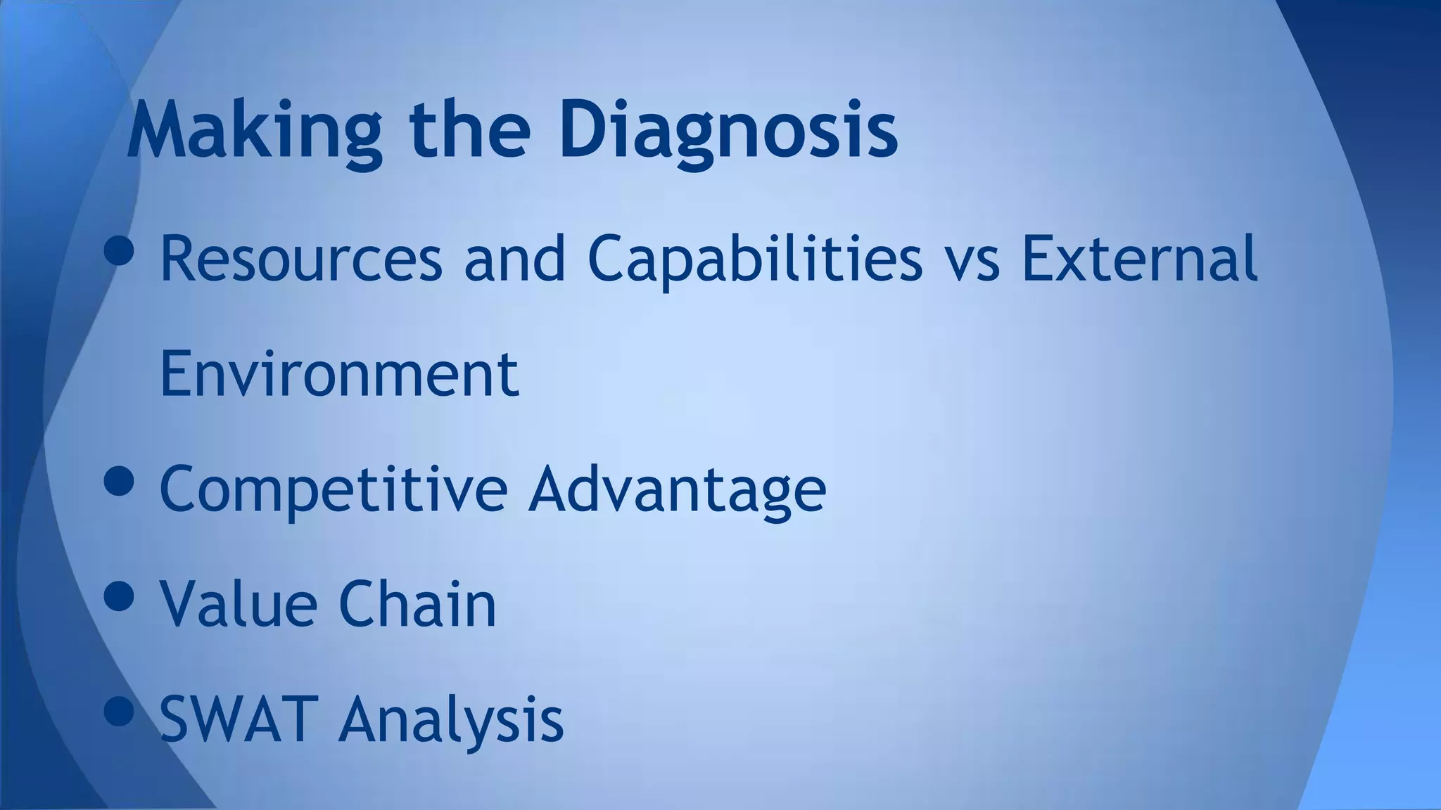 •Resources and Capabilities vs External
Environment
•Competitive Advantage
•Value Chain
•SWAT Analysis
Making the Diagnosis
 