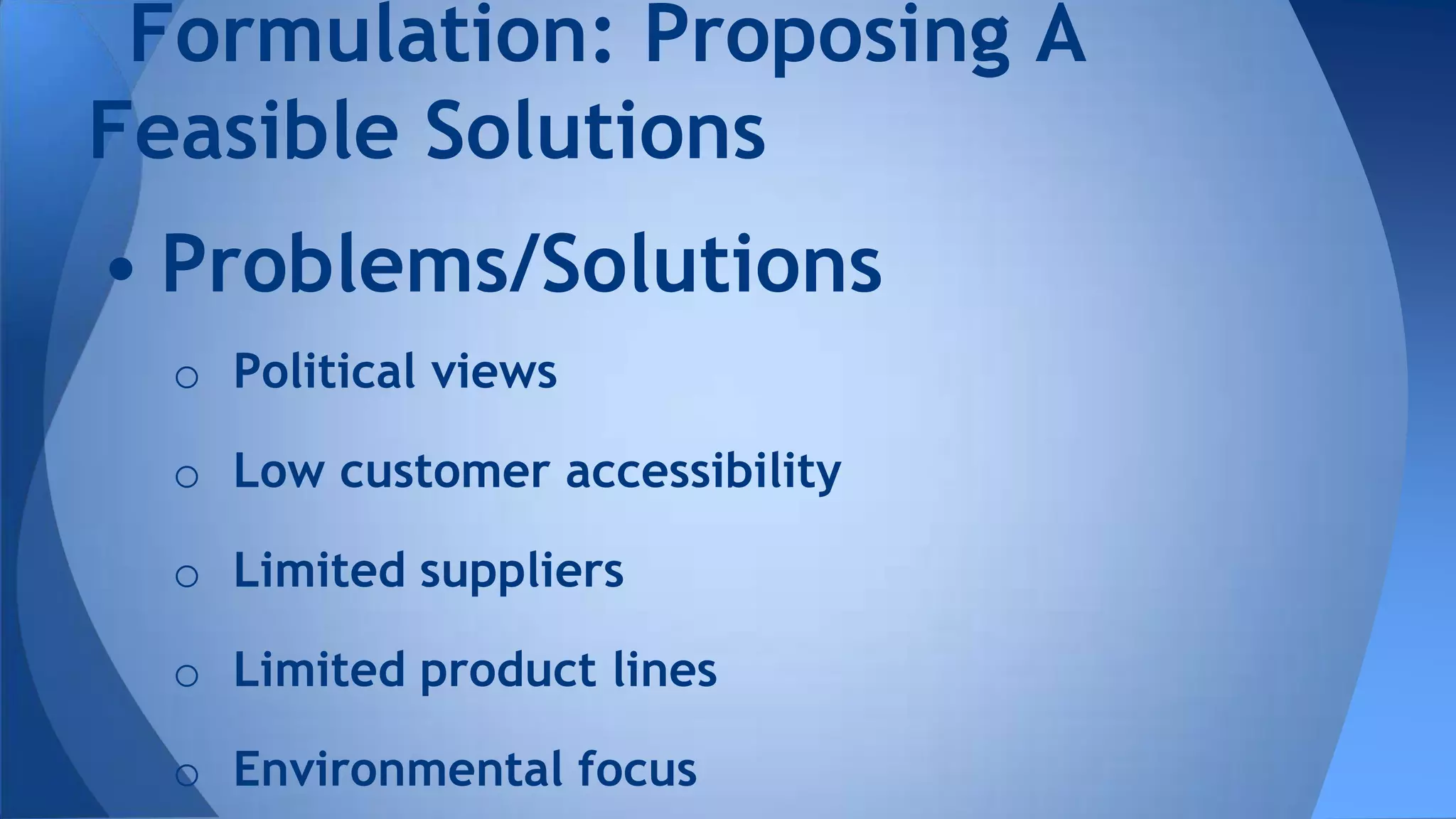 • Problems/Solutions
o Political views
o Low customer accessibility
o Limited suppliers
o Limited product lines
o Environmental focus
Formulation: Proposing A
Feasible Solutions
 