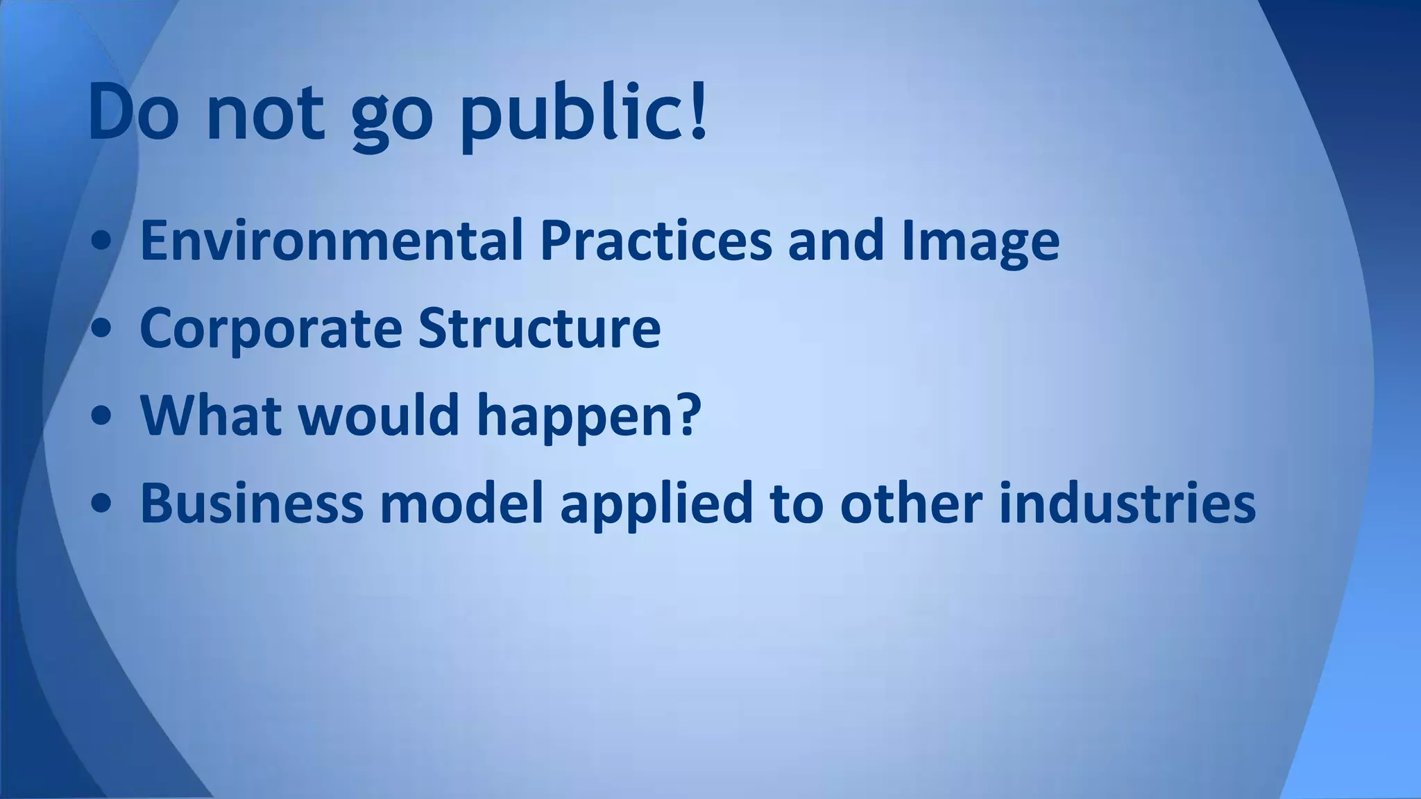 Do not go public!
• Environmental Practices and Image
• Corporate Structure
• What would happen?
• Business model applied to other industries
 