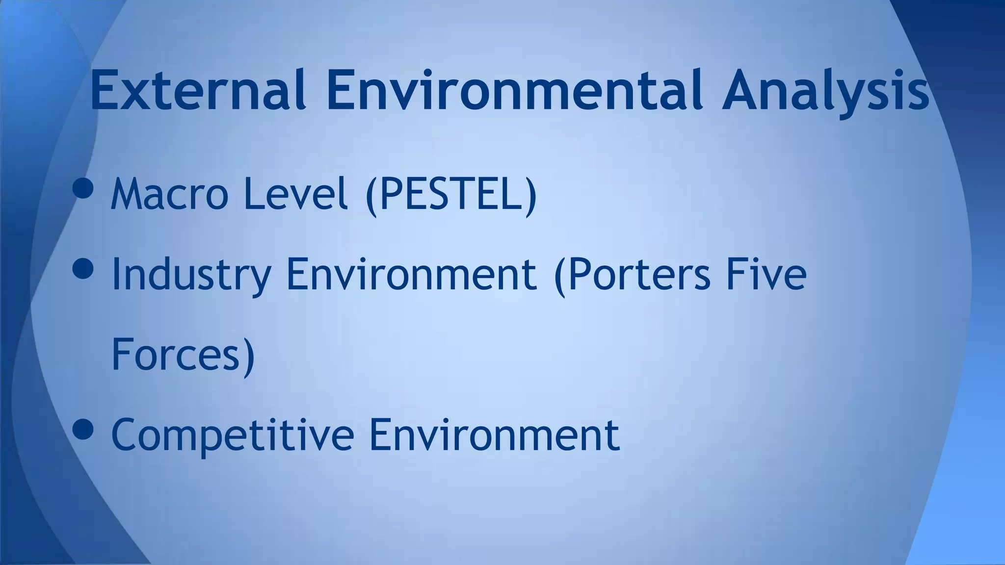 •Macro Level (PESTEL)
•Industry Environment (Porters Five
Forces)
•Competitive Environment
External Environmental Analysis
 