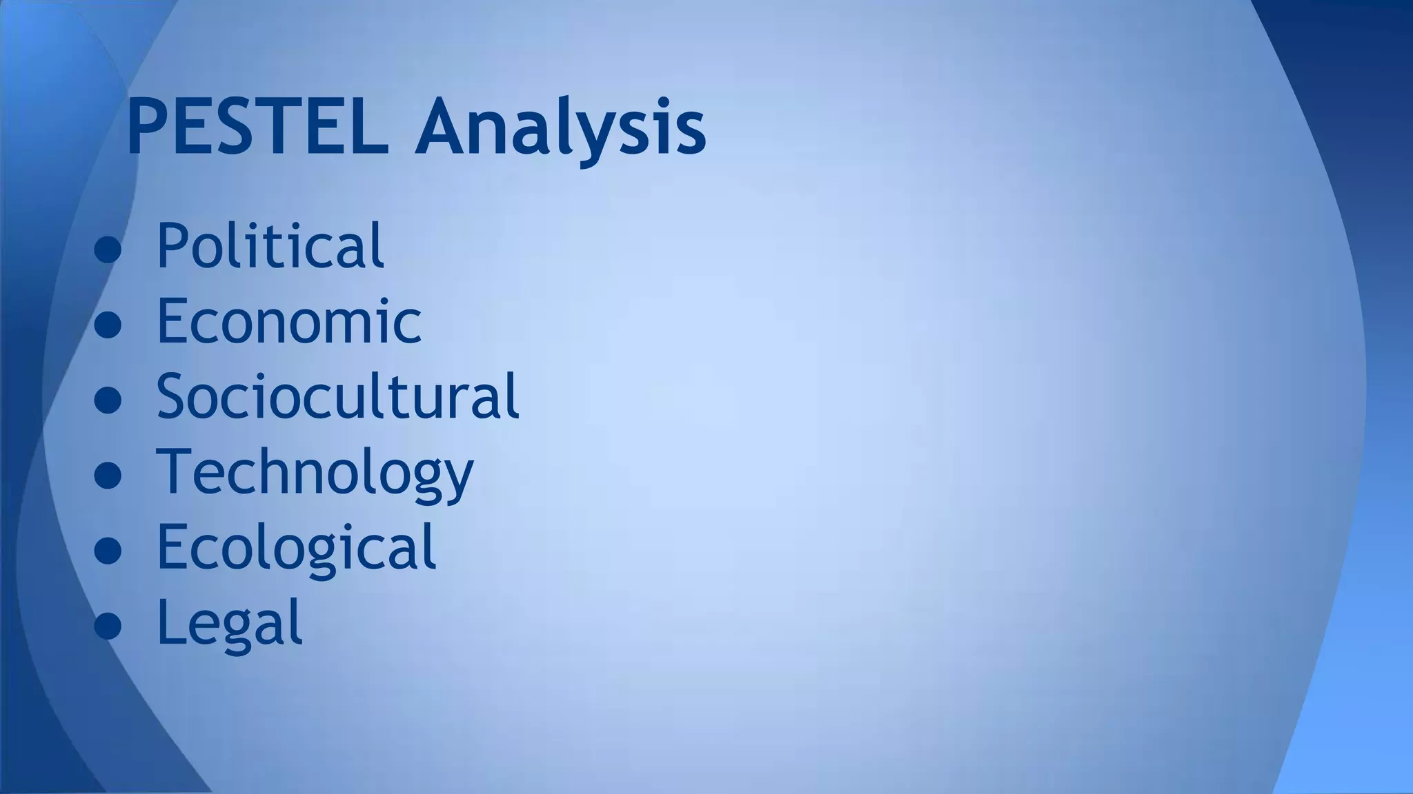 ● Political
● Economic
● Sociocultural
● Technology
● Ecological
● Legal
PESTEL Analysis
 