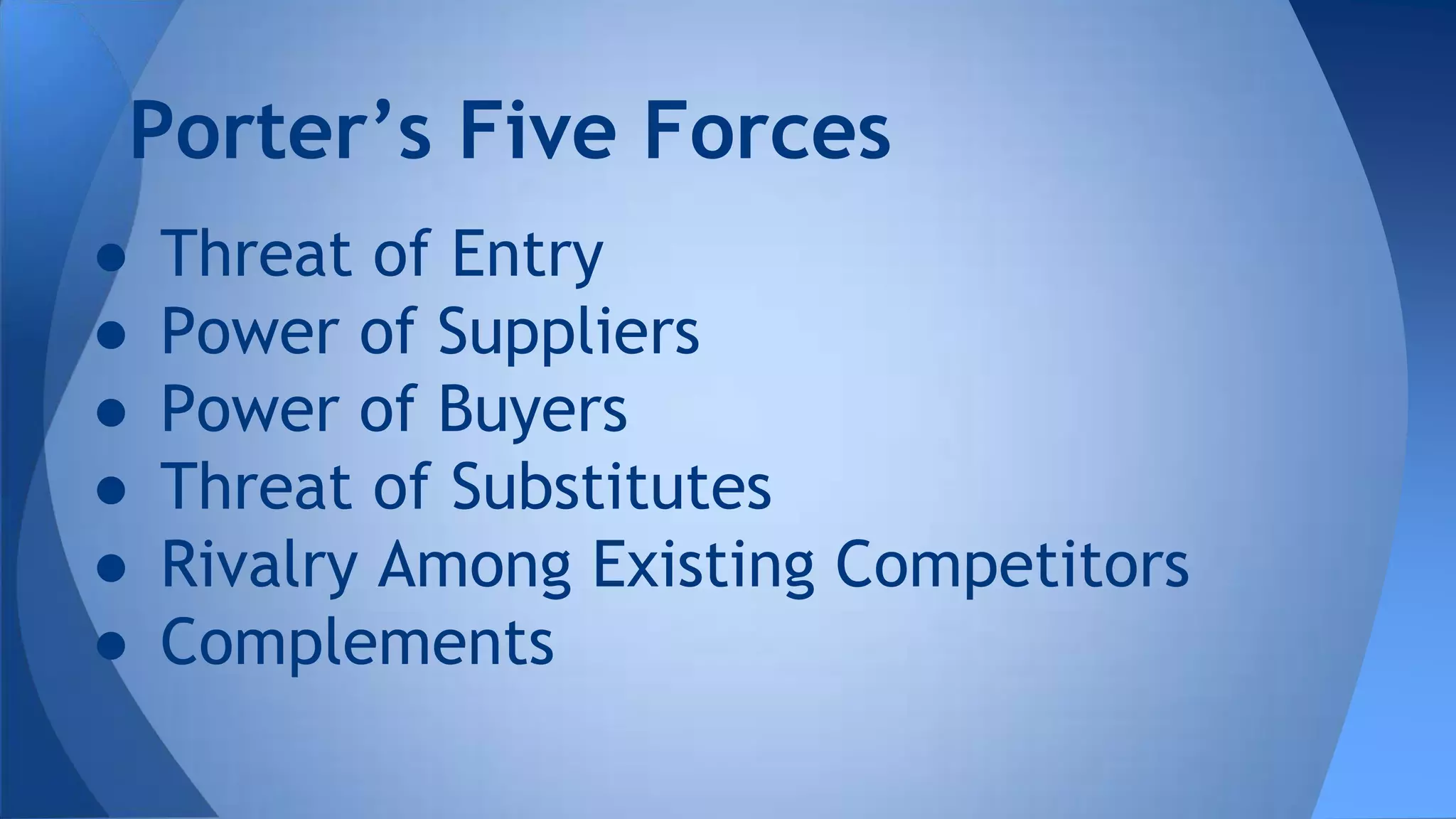 ● Threat of Entry
● Power of Suppliers
● Power of Buyers
● Threat of Substitutes
● Rivalry Among Existing Competitors
● Complements
Porter’s Five Forces
 