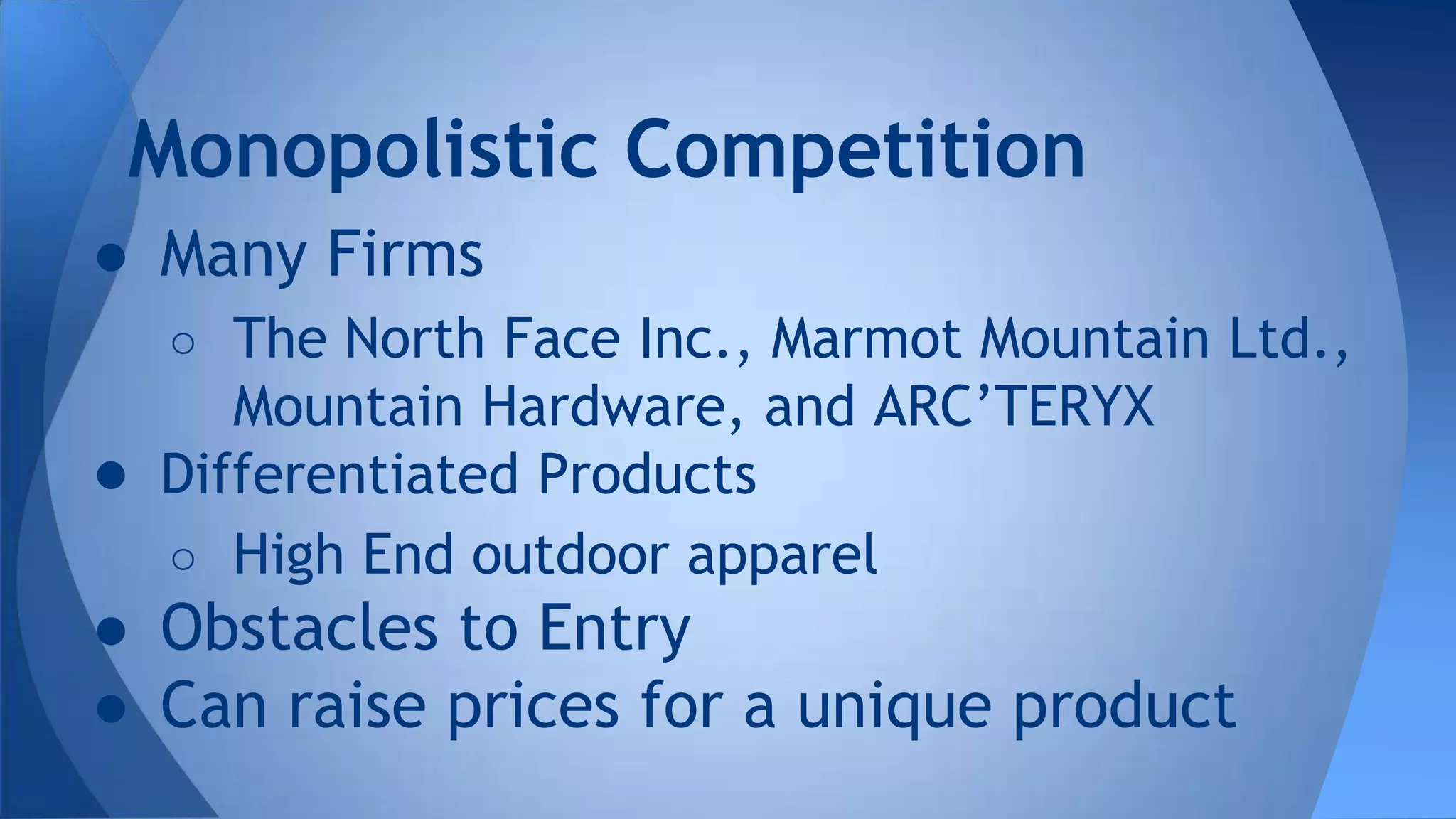 ● Many Firms
○ The North Face Inc., Marmot Mountain Ltd.,
Mountain Hardware, and ARC’TERYX
● Differentiated Products
○ High End outdoor apparel
● Obstacles to Entry
● Can raise prices for a unique product
Monopolistic Competition
 