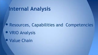 •Resources, Capabilities and Competencies
•VRIO Analysis
•Value Chain
Internal Analysis
 