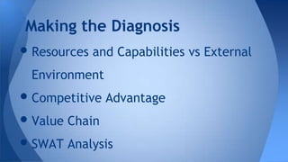 •Resources and Capabilities vs External
Environment
•Competitive Advantage
•Value Chain
•SWAT Analysis
Making the Diagnosis
 